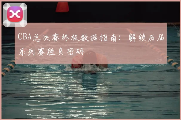 CBA总决赛终极数据指南：解锁历届系列赛胜负密码