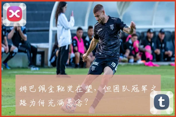姆巴佩金靴奖在望,但团队冠军之路为何充满悬念?