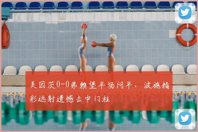 美因茨0-0弗赖堡半场闷平，波施精彩远射遗憾击中门柱