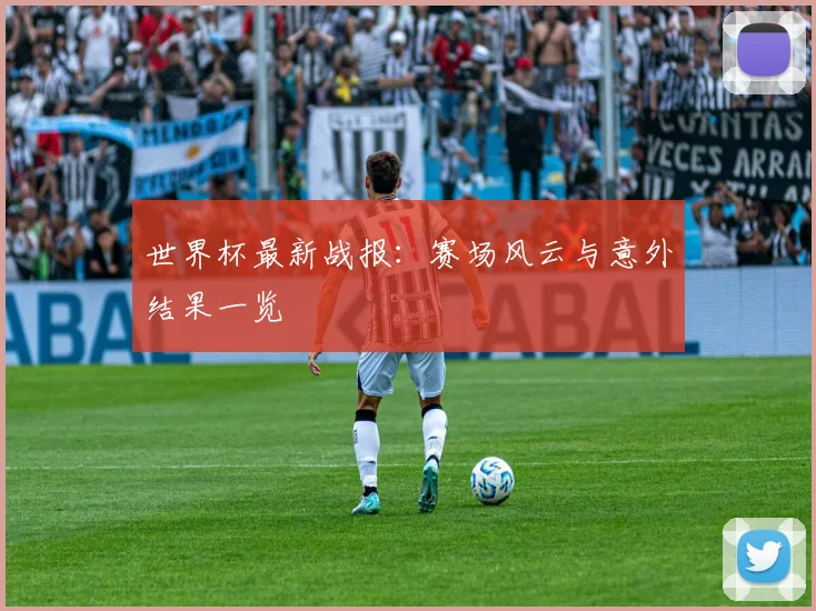 世界杯最新战报：赛场风云与意外结果一览