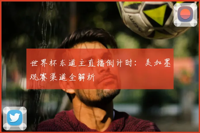 世界杯东道主直播倒计时：美加墨观赛渠道全解析