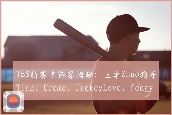 TES新赛季阵容揭晓:上单Zhuo携手Tian、Creme、JackeyLove、fengyue冲击