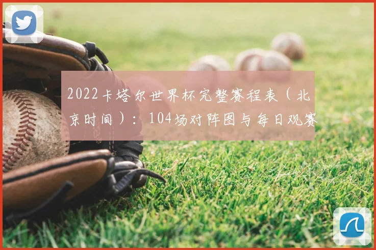 2022卡塔尔世界杯完整赛程表（北京时间）：104场对阵图与每日观赛指南