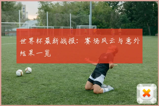 世界杯最新战报：赛场风云与意外结果一览