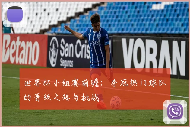 世界杯小组赛前瞻：夺冠热门球队的晋级之路与挑战
