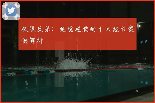 极限反杀：绝境逆袭的十大经典案例解析