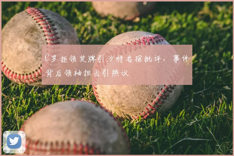 C罗拒领奖牌引沙特名宿批评，事件背后领袖担当引热议