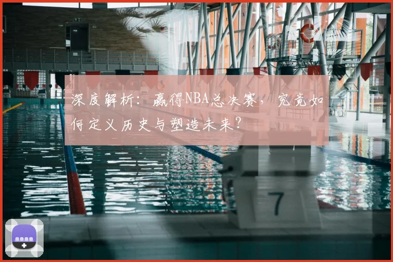 深度解析：赢得NBA总决赛，究竟如何定义历史与塑造未来？