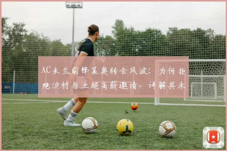 AC米兰前锋莱奥转会风波：为何拒绝沙特与土超高薪邀请，详解其未来去向与米兰锋线影响