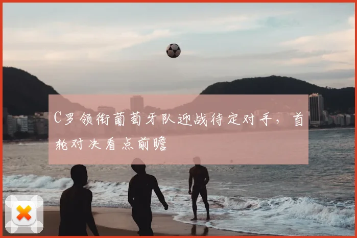 C罗领衔葡萄牙队迎战待定对手,首轮对决看点前瞻
