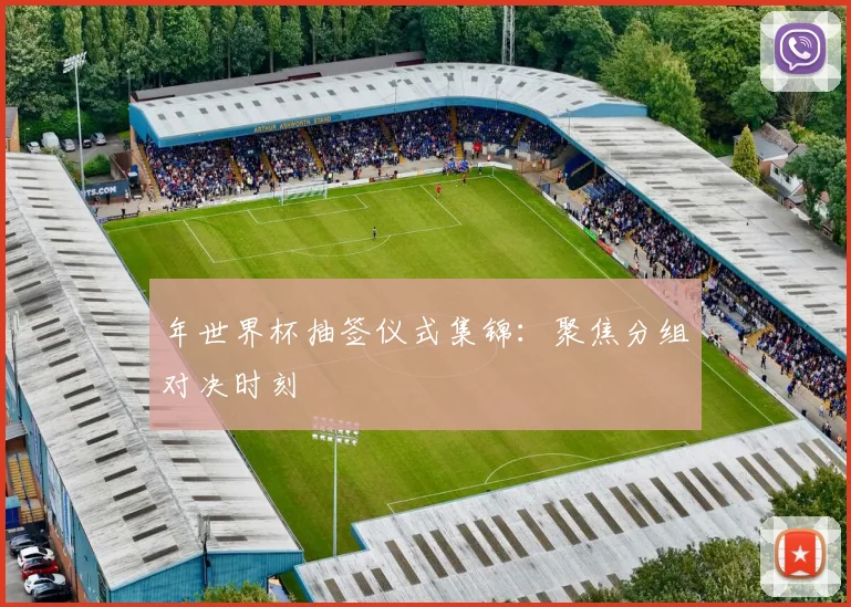 年世界杯抽签仪式集锦：聚焦分组对决时刻