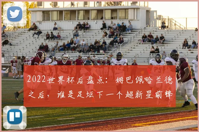 2022世界杯后盘点：姆巴佩哈兰德之后，谁是足坛下一个超新星前锋？