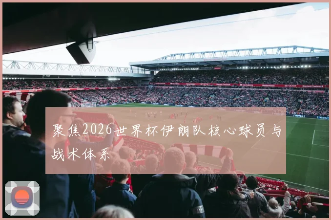 聚焦2026世界杯伊朗队核心球员与战术体系