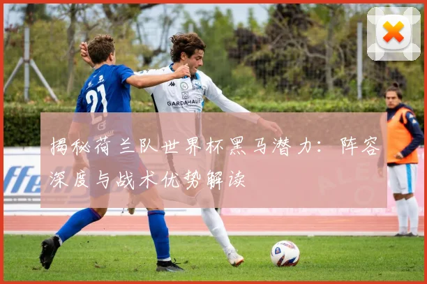 揭秘荷兰队世界杯黑马潜力:阵容深度与战术优势解读