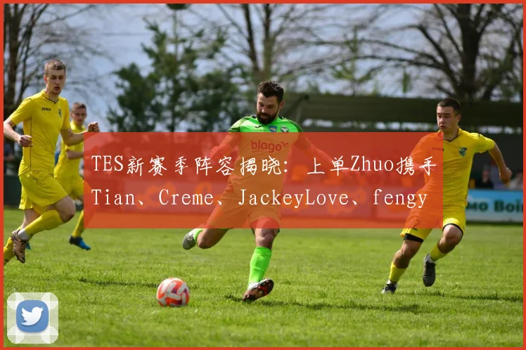 TES新赛季阵容揭晓:上单Zhuo携手Tian、Creme、JackeyLove、fengyue冲击