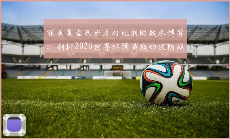 深度复盘西班牙对比利时战术博弈：剖析2026世界杯预演战的攻防核心策略