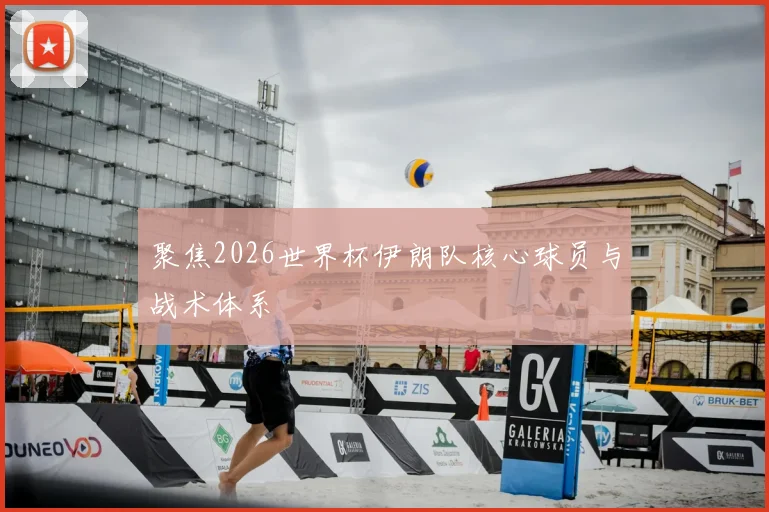 聚焦2026世界杯伊朗队核心球员与战术体系