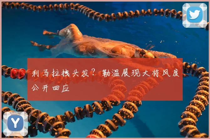 利马拉拽头发？勒温展现大将风度公开回应