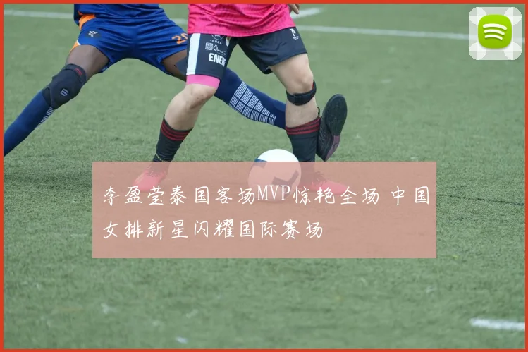 李盈莹泰国客场MVP惊艳全场 中国女排新星闪耀国际赛场
