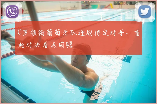 C罗领衔葡萄牙队迎战待定对手，首轮对决看点前瞻