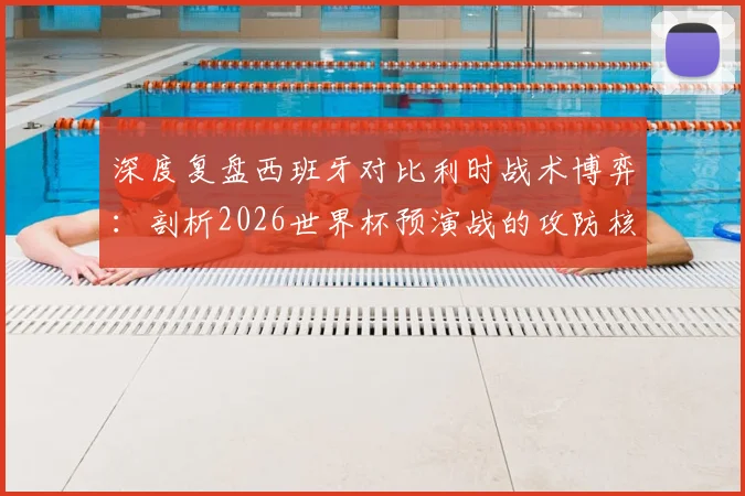 深度复盘西班牙对比利时战术博弈：剖析2026世界杯预演战的攻防核心策略