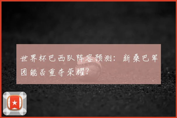 世界杯巴西队阵容预测：新桑巴军团能否重夺荣耀？