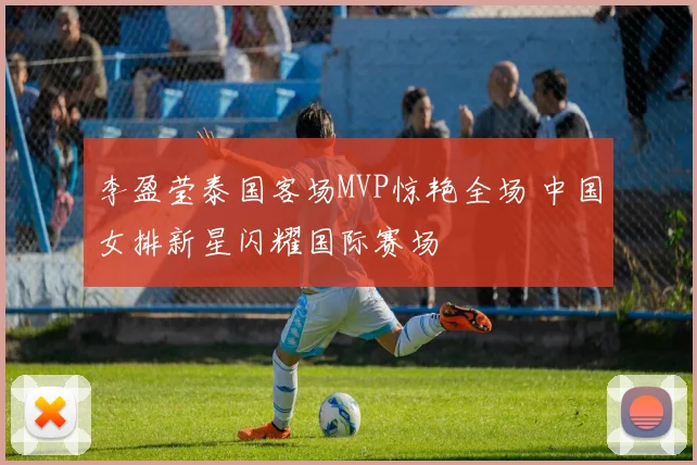 李盈莹泰国客场MVP惊艳全场 中国女排新星闪耀国际赛场