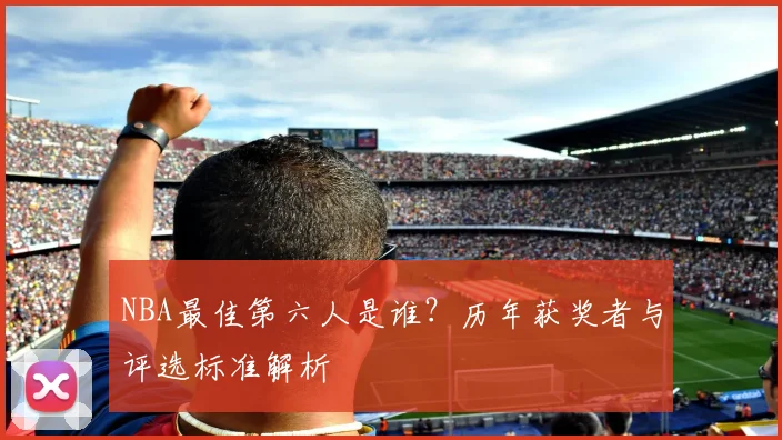 NBA最佳第六人是谁？历年获奖者与评选标准解析