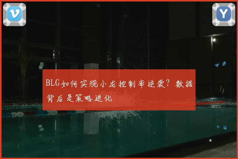 BLG如何实现小龙控制率逆袭？数据背后是策略进化
