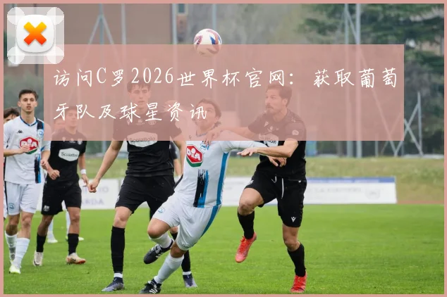 访问C罗2026世界杯官网：获取葡萄牙队及球星资讯