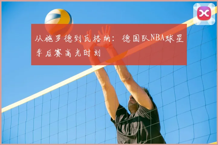 从施罗德到瓦格纳：德国队NBA球星季后赛高光时刻