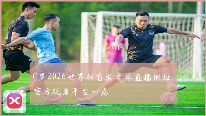 C罗2026世界杯首发名单直播地址 官方观看平台一览