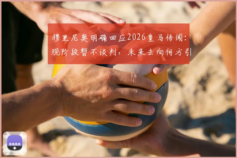 穆里尼奥明确回应2026皇马传闻：现阶段暂不谈判，未来去向何方引发猜测