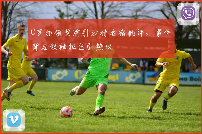 C罗拒领奖牌引沙特名宿批评，事件背后领袖担当引热议