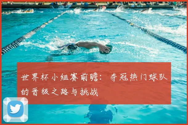 世界杯小组赛前瞻：夺冠热门球队的晋级之路与挑战