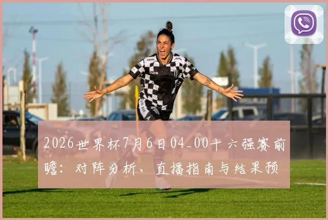2026世界杯7月6日04_00十六强赛前瞻：对阵分析、直播指南与结果预测