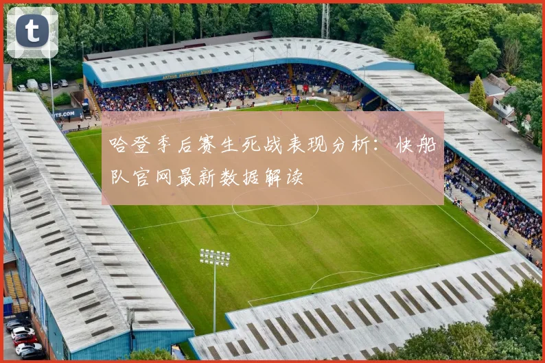 哈登季后赛生死战表现分析：快船队官网最新数据解读