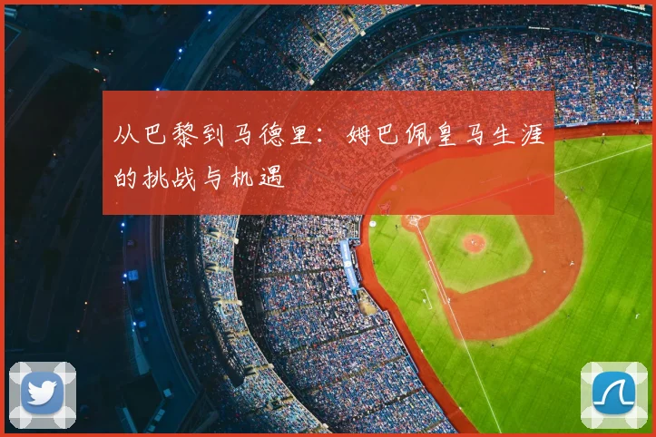 从巴黎到马德里：姆巴佩皇马生涯的挑战与机遇