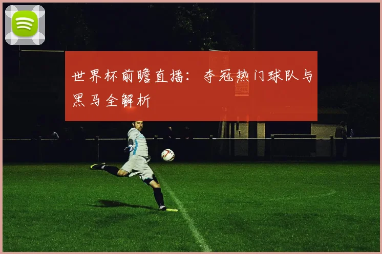 世界杯前瞻直播：夺冠热门球队与黑马全解析
