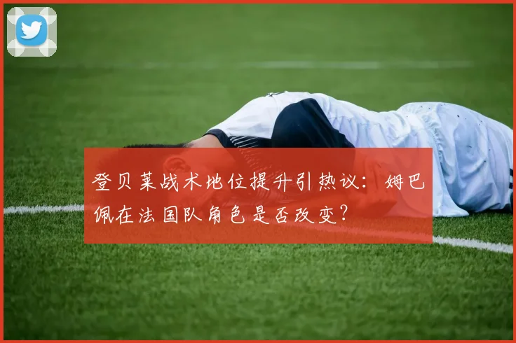 登贝莱战术地位提升引热议:姆巴佩在法国队角色是否改变?