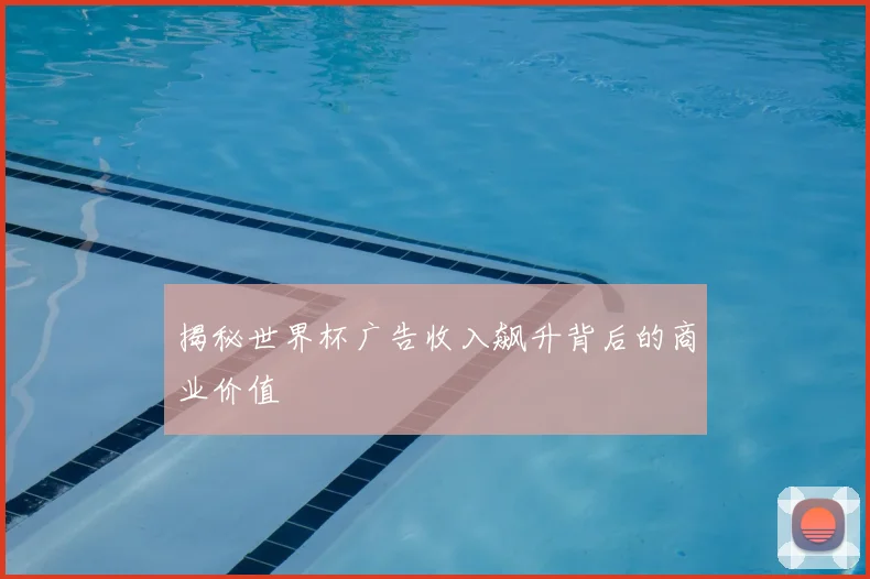 揭秘世界杯广告收入飙升背后的商业价值